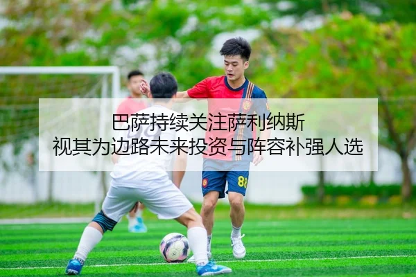巴萨持续关注萨利纳斯 视其为边路未来投资与阵容补强人选 | ACMilanSports