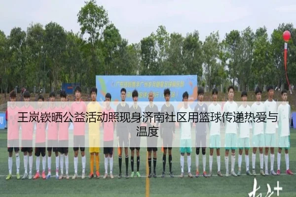 王岚嵚晒公益活动照现身济南社区用篮球传递热爱与温度 - ACMilanSports